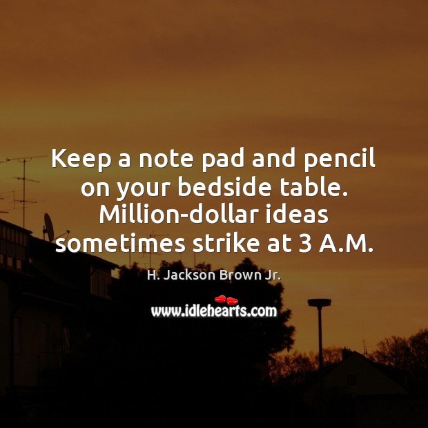 Keep a note pad and pencil on your bedside table. Million-dollar ideas H. Jackson Brown Jr. Picture Quote