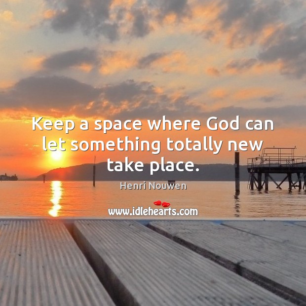 Keep a space where God can let something totally new take place. Image