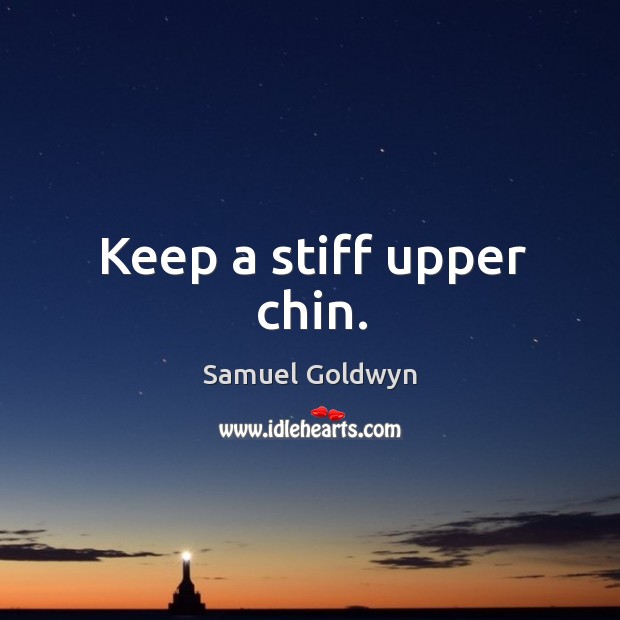 Keep a stiff upper chin. Samuel Goldwyn Picture Quote