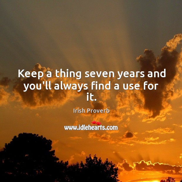 Keep a thing seven years and you’ll always find a use for it. Irish Proverbs Image