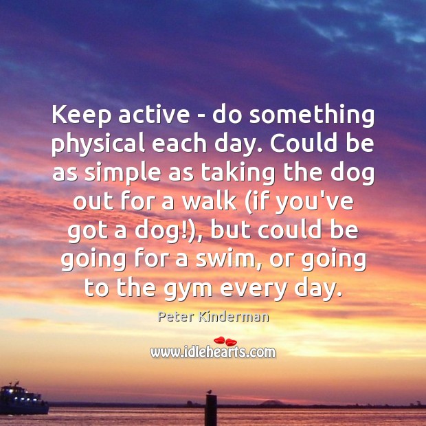 Keep active – do something physical each day. Could be as simple 