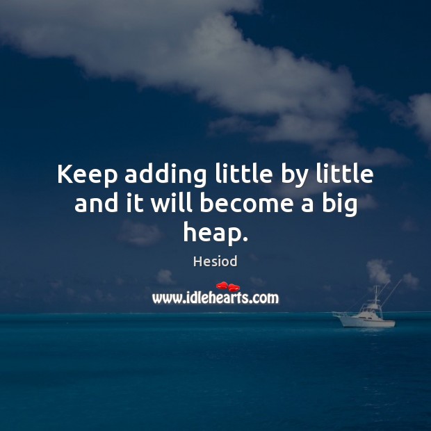 Keep adding little by little and it will become a big heap. Hesiod Picture Quote