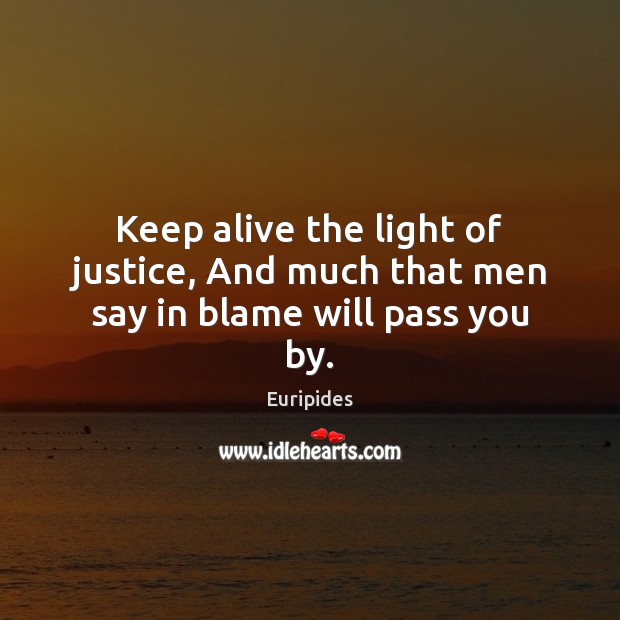 Keep alive the light of justice, And much that men say in blame will pass you by. Euripides Picture Quote