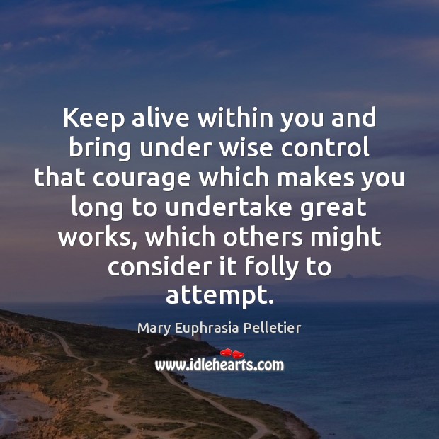 Keep alive within you and bring under wise control that courage which Mary Euphrasia Pelletier Picture Quote