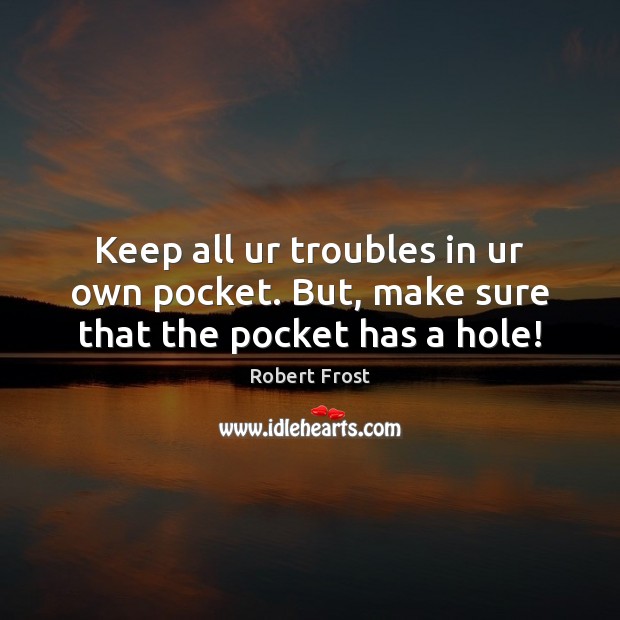 Keep all ur troubles in ur own pocket. But, make sure that the pocket has a hole! Robert Frost Picture Quote