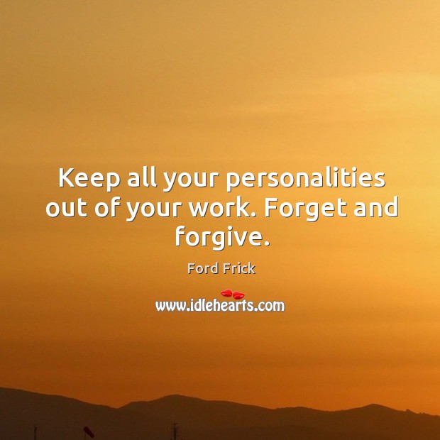 Keep all your personalities out of your work. Forget and forgive. Image