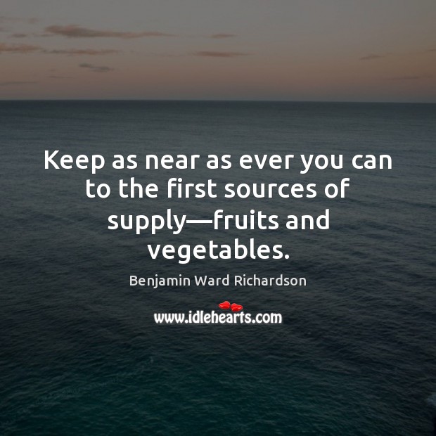 Keep as near as ever you can to the first sources of supply—fruits and vegetables. Benjamin Ward Richardson Picture Quote