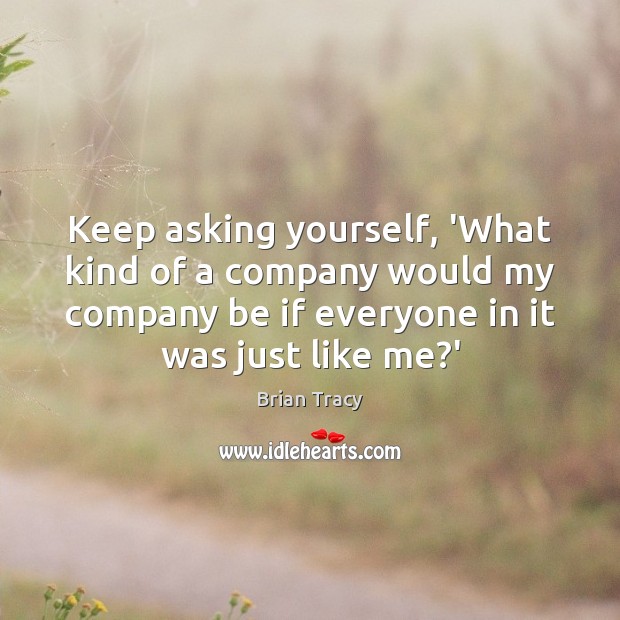 Keep asking yourself, ‘What kind of a company would my company be Brian Tracy Picture Quote