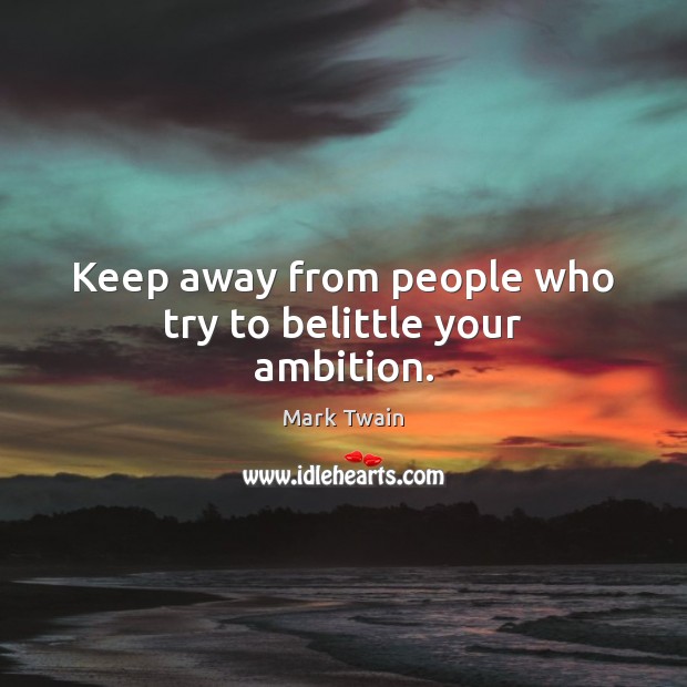 Keep away from people who try to belittle your ambition. Image