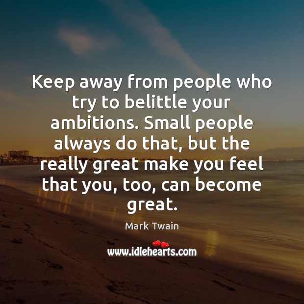 Keep away from people who try to belittle your ambitions. Small people Image