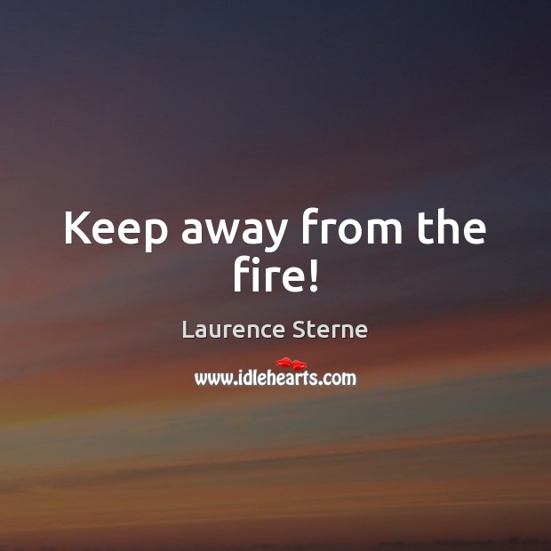 Keep away from the fire! Laurence Sterne Picture Quote
