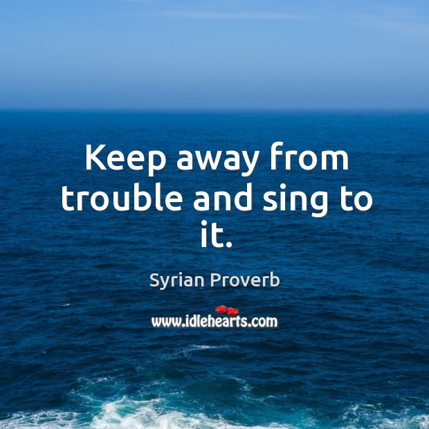 Keep away from trouble and sing to it. Syrian Proverbs Image