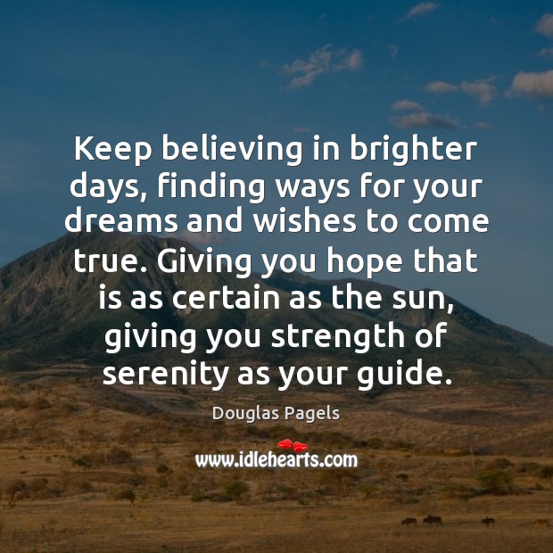 Keep believing in brighter days, finding ways for your dreams and wishes Douglas Pagels Picture Quote