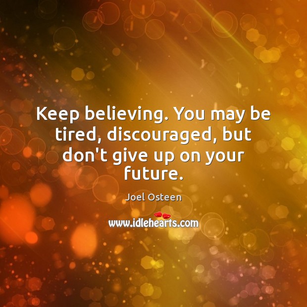 Keep believing. You may be tired, discouraged, but don’t give up on your future. Joel Osteen Picture Quote