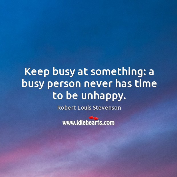 Keep busy at something: a busy person never has time to be unhappy. Image