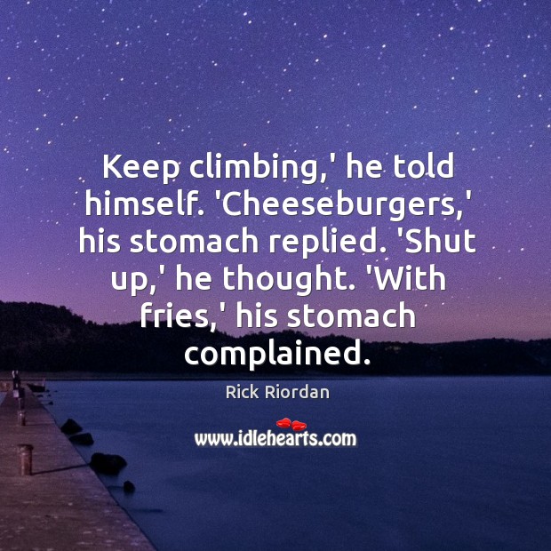 Keep climbing,’ he told himself. ‘Cheeseburgers,’ his stomach replied. ‘Shut 
