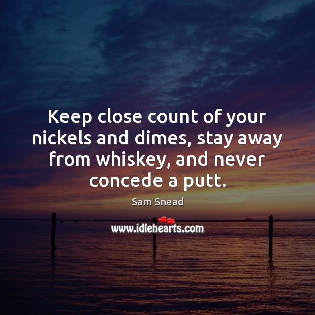 Keep close count of your nickels and dimes, stay away from whiskey, Sam Snead Picture Quote
