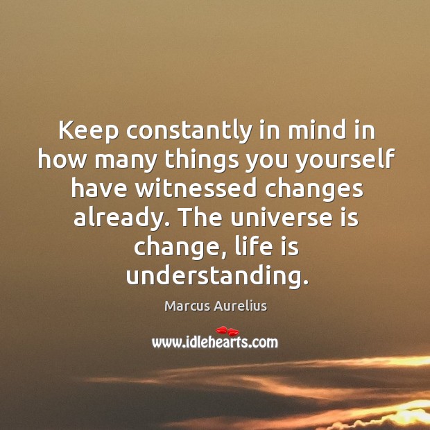 Keep constantly in mind in how many things you yourself have witnessed changes already. Marcus Aurelius Picture Quote