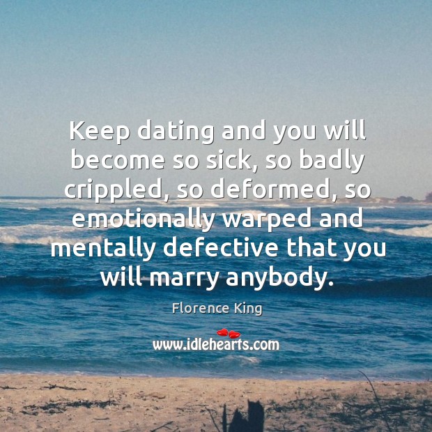 Keep dating and you will become so sick, so badly crippled, so Florence King Picture Quote