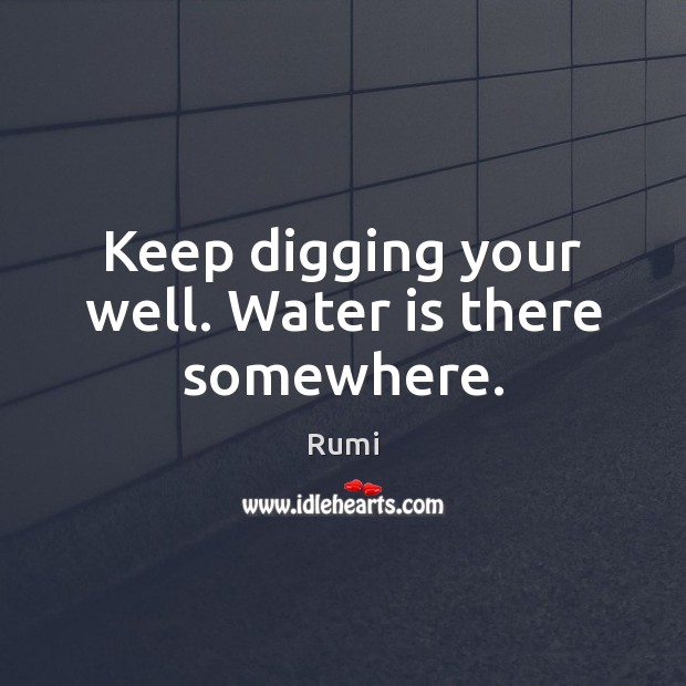 Keep digging your well. Water is there somewhere. Rumi Picture Quote