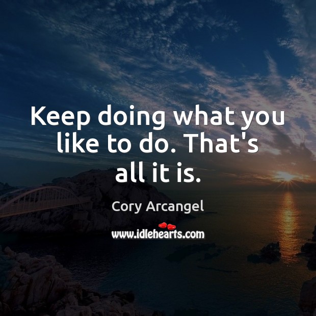 Keep doing what you like to do. That’s all it is. Cory Arcangel Picture Quote