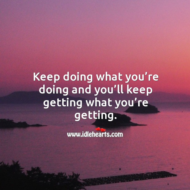 Keep doing what you’re doing and you’ll keep getting what you’re getting. Image