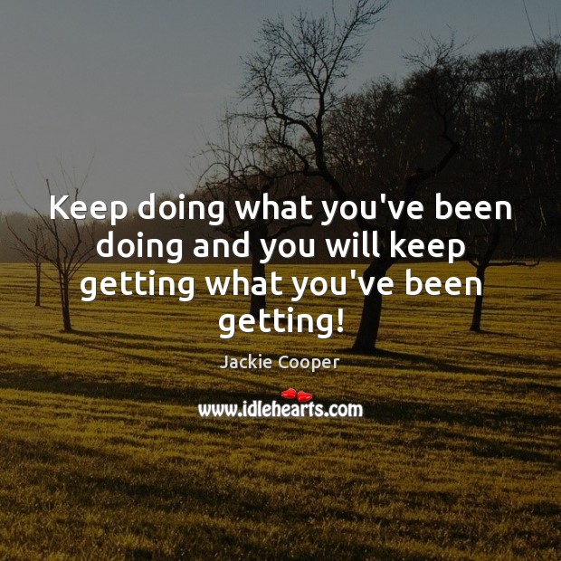 Keep doing what you’ve been doing and you will keep getting what you’ve been getting! Jackie Cooper Picture Quote