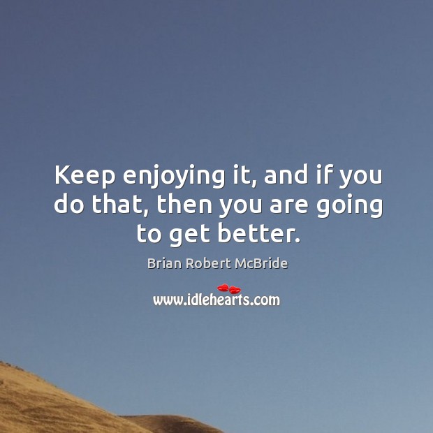 Keep enjoying it, and if you do that, then you are going to get better. Brian Robert McBride Picture Quote