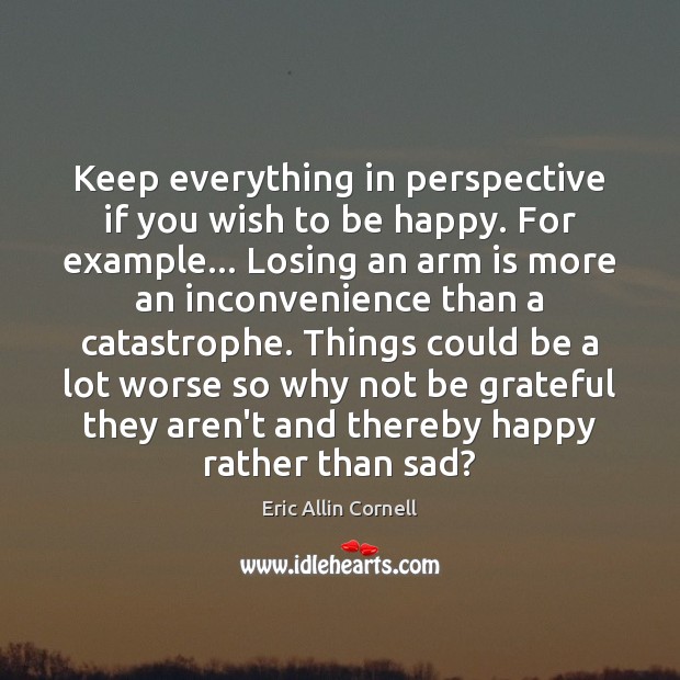 Keep everything in perspective if you wish to be happy. For example… Eric Allin Cornell Picture Quote