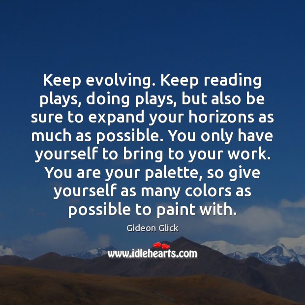 Keep evolving. Keep reading plays, doing plays, but also be sure to Image