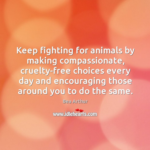 Keep fighting for animals by making compassionate, cruelty-free choices every day and encouraging Bea Arthur Picture Quote