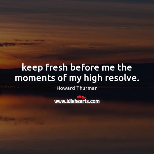 Keep fresh before me the moments of my high resolve. Howard Thurman Picture Quote