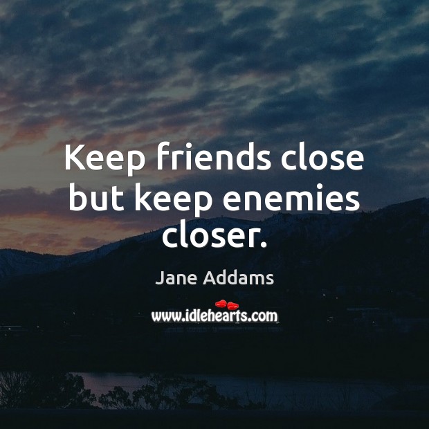 Keep friends close but keep enemies closer. Jane Addams Picture Quote
