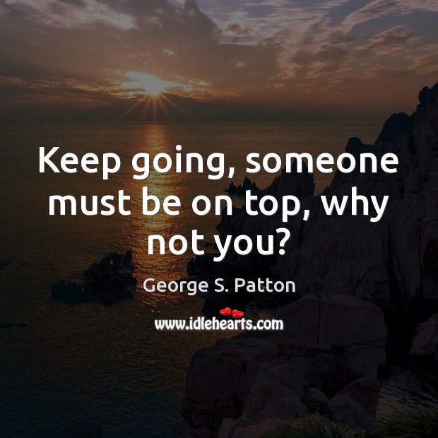 Keep going, someone must be on top, why not you? George S. Patton Picture Quote