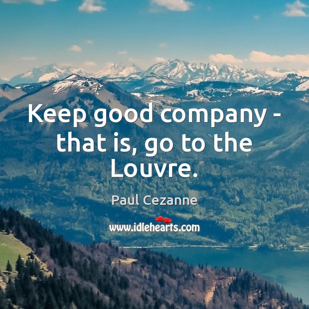 Keep good company – that is, go to the Louvre. Paul Cezanne Picture Quote