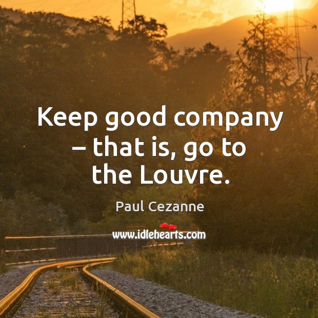 Keep good company – that is, go to the louvre. Paul Cezanne Picture Quote
