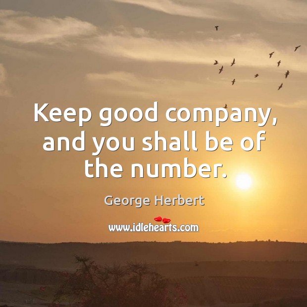 Keep good company, and you shall be of the number. George Herbert Picture Quote
