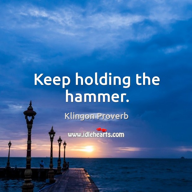 Keep holding the hammer. Klingon Proverbs Image
