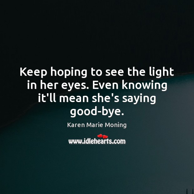Keep hoping to see the light in her eyes. Even knowing it’ll mean she’s saying good-bye. Karen Marie Moning Picture Quote