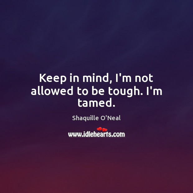 Keep in mind, I’m not allowed to be tough. I’m tamed. Shaquille O’Neal Picture Quote