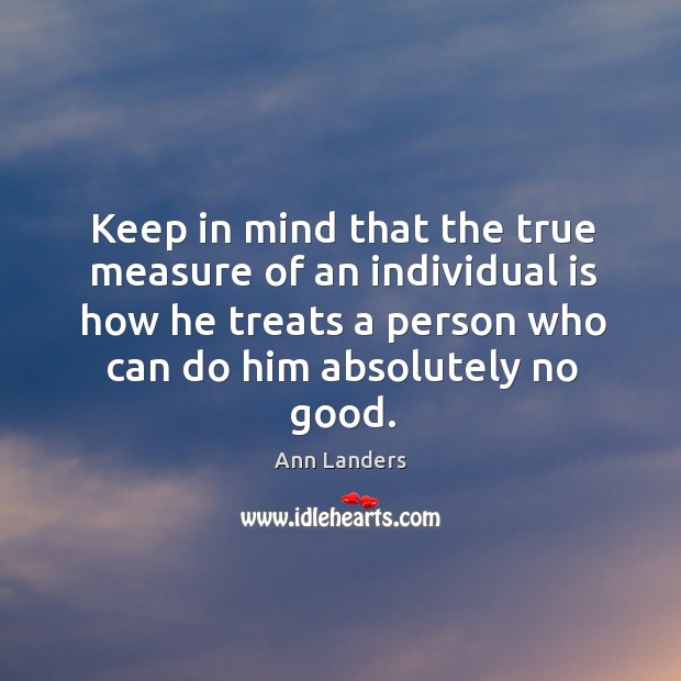 Keep in mind that the true measure of an individual is how he treats a person who can do him absolutely no good. Image