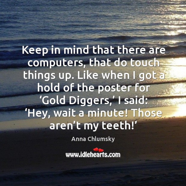 Keep in mind that there are computers, that do touch things up. Like when I got a hold Anna Chlumsky Picture Quote