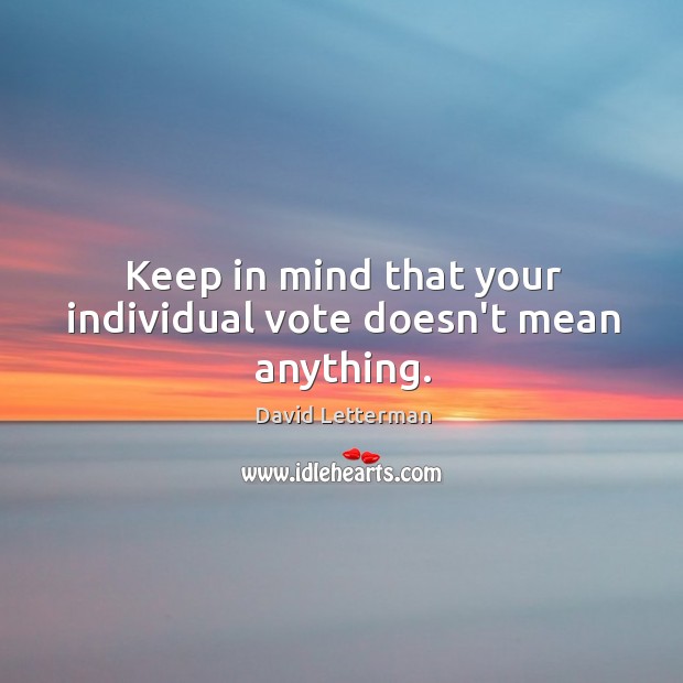 Keep in mind that your individual vote doesn’t mean anything. David Letterman Picture Quote