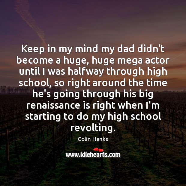 Keep in my mind my dad didn’t become a huge, huge mega 