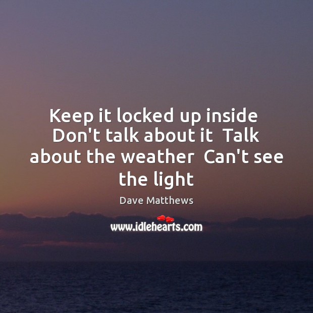 Keep it locked up inside  Don’t talk about it  Talk about the weather  Can’t see the light Dave Matthews Picture Quote