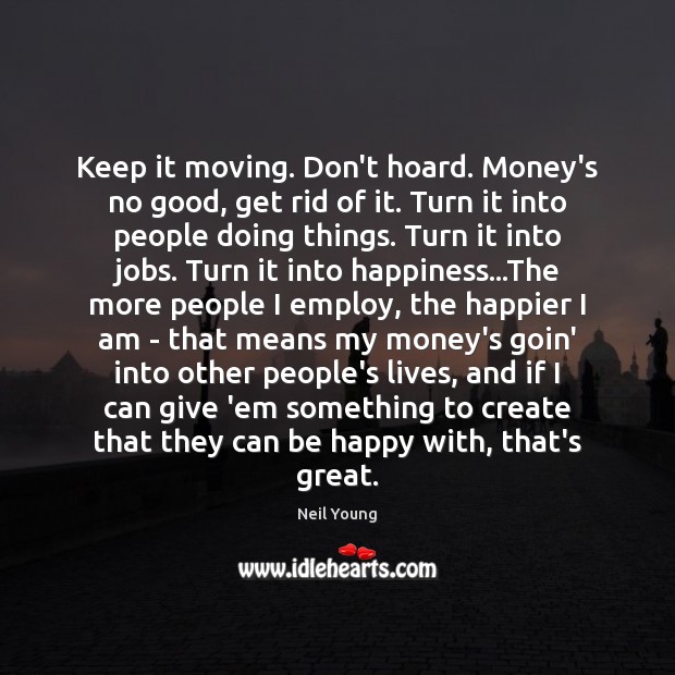 Keep it moving. Don’t hoard. Money’s no good, get rid of it. Neil Young Picture Quote