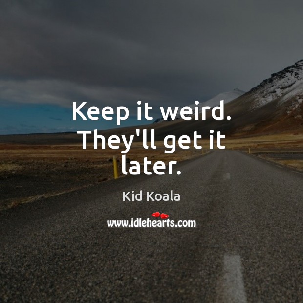 Keep it weird. They’ll get it later. Kid Koala Picture Quote