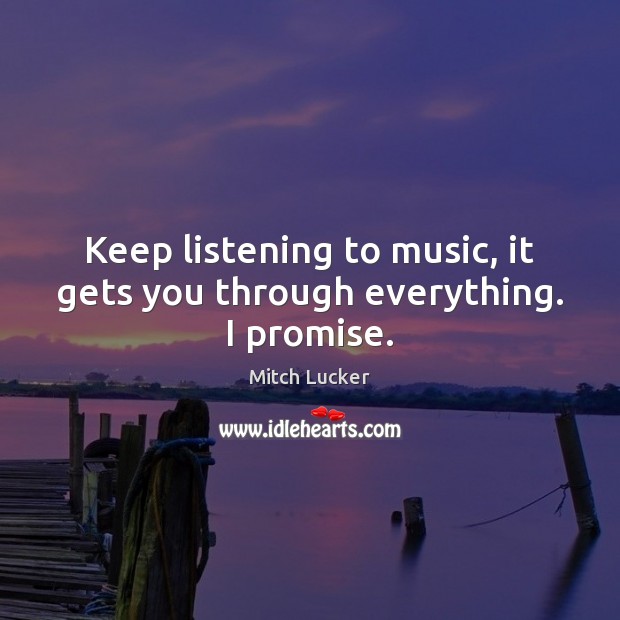 Keep listening to music, it gets you through everything. I promise. Mitch Lucker Picture Quote