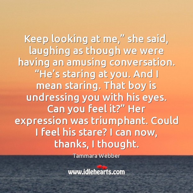 Keep looking at me,” she said, laughing as though we were having Tammara Webber Picture Quote