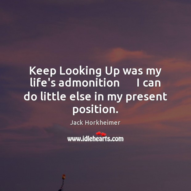 Keep Looking Up was my life’s admonition      I can do little else in my present position. Jack Horkheimer Picture Quote